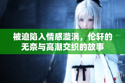 被迫陷入情感漩涡，伦轩的无奈与高潮交织的故事