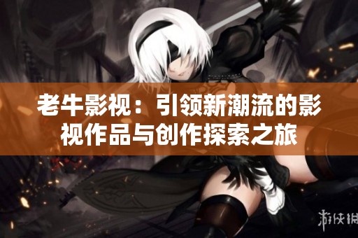 老牛影视：引领新潮流的影视作品与创作探索之旅
