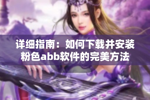 详细指南：如何下载并安装粉色abb软件的完美方法