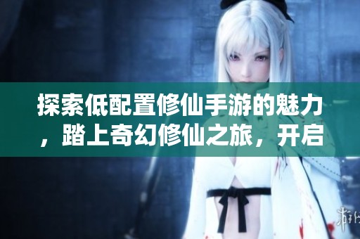 探索低配置修仙手游的魅力，踏上奇幻修仙之旅，开启你的大富豪冒险游戏体验