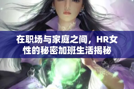 在职场与家庭之间，HR女性的秘密加班生活揭秘