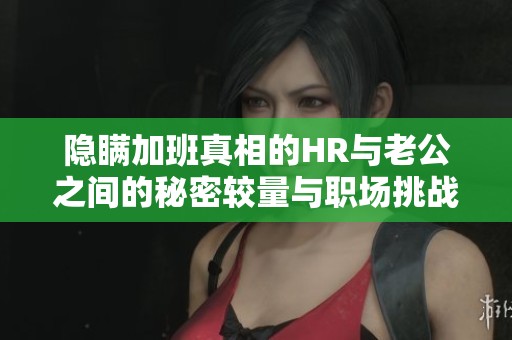 隐瞒加班真相的HR与老公之间的秘密较量与职场挑战