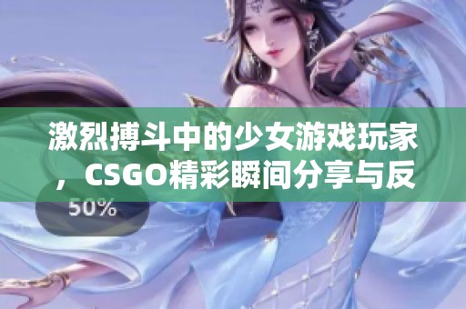 激烈搏斗中的少女游戏玩家，CSGO精彩瞬间分享与反应记录