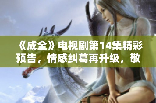 《成全》电视剧第14集精彩预告，情感纠葛再升级，敬请期待！