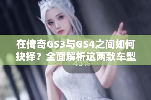 在传奇GS3与GS4之间如何抉择？全面解析这两款车型的优缺点与适合人群