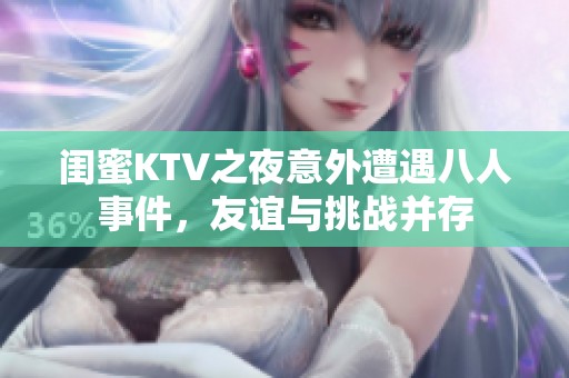 闺蜜KTV之夜意外遭遇八人事件，友谊与挑战并存