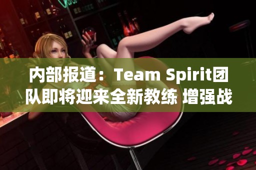 内部报道：Team Spirit团队即将迎来全新教练 增强战力迎接新挑战
