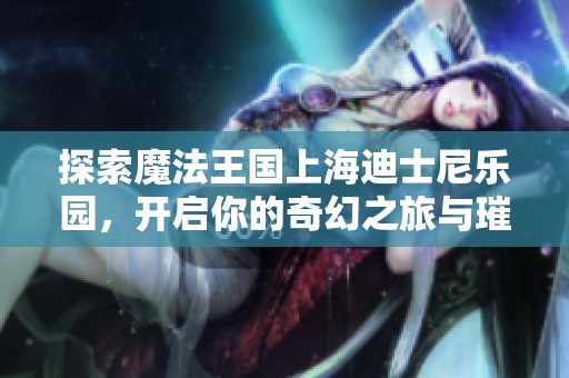 探索魔法王国上海迪士尼乐园，开启你的奇幻之旅与璀璨烟花相伴的梦想世界