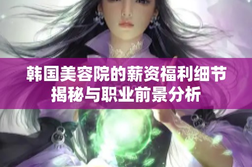 韩国美容院的薪资福利细节揭秘与职业前景分析