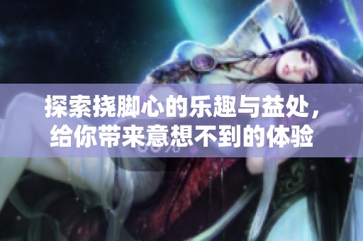 探索挠脚心的乐趣与益处，给你带来意想不到的体验