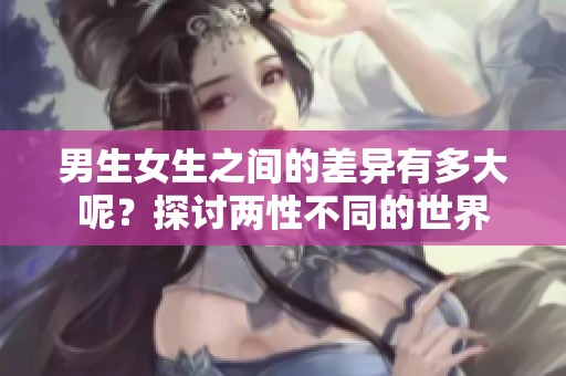 男生女生之间的差异有多大呢？探讨两性不同的世界