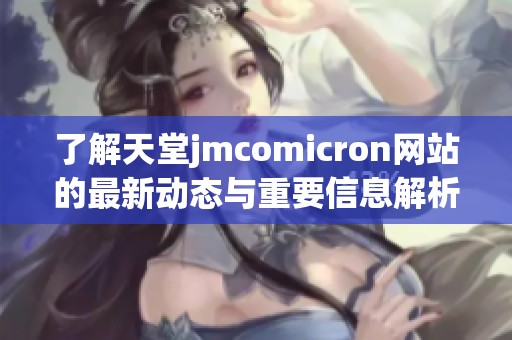 了解天堂jmcomicron网站的最新动态与重要信息解析
