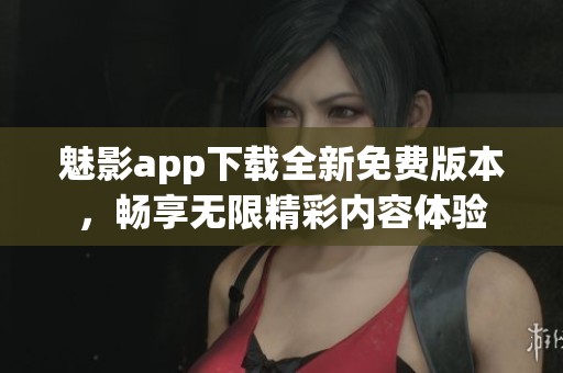 魅影app下载全新免费版本，畅享无限精彩内容体验