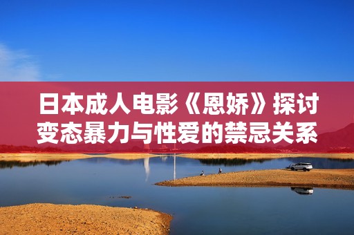 日本成人电影《恩娇》探讨变态暴力与性爱的禁忌关系