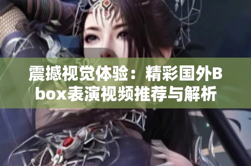 震撼视觉体验：精彩国外Bbox表演视频推荐与解析