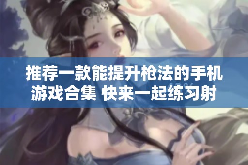 推荐一款能提升枪法的手机游戏合集 快来一起练习射击技巧吧