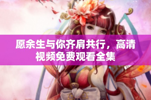 愿余生与你齐肩共行，高清视频免费观看全集