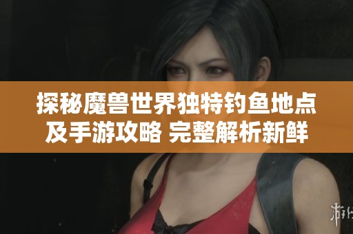 探秘魔兽世界独特钓鱼地点及手游攻略 完整解析新鲜大鱼获取技巧