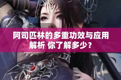 阿司匹林的多重功效与应用解析 你了解多少？