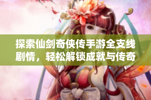 探索仙剑奇侠传手游全支线剧情，轻松解锁成就与传奇故事，享受满分游戏体验