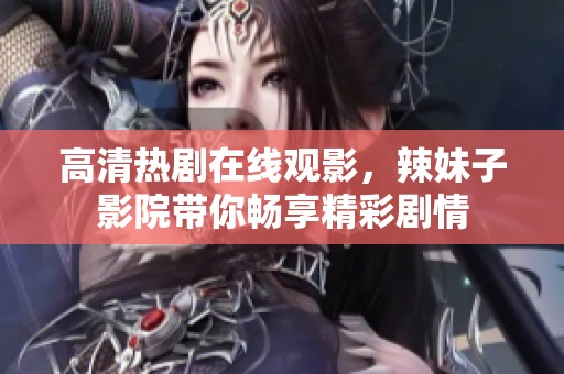 高清热剧在线观影，辣妹子影院带你畅享精彩剧情