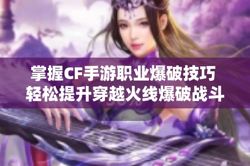 掌握CF手游职业爆破技巧 轻松提升穿越火线爆破战斗胜率的方法和心得分享