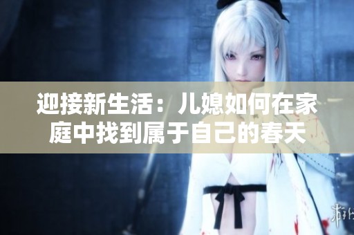 迎接新生活：儿媳如何在家庭中找到属于自己的春天