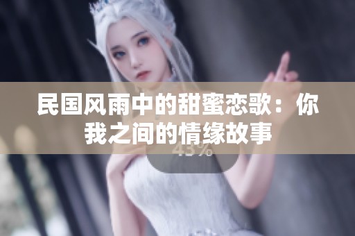 民国风雨中的甜蜜恋歌：你我之间的情缘故事