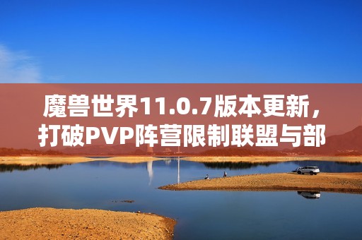 魔兽世界11.0.7版本更新，打破PVP阵营限制联盟与部落可组队