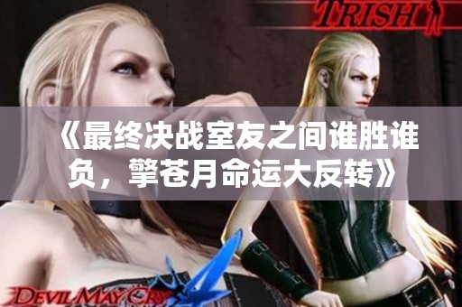 《最终决战室友之间谁胜谁负，擎苍月命运大反转》