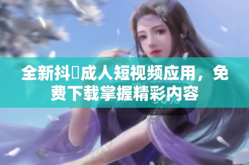 全新抖抈成人短视频应用，免费下载掌握精彩内容