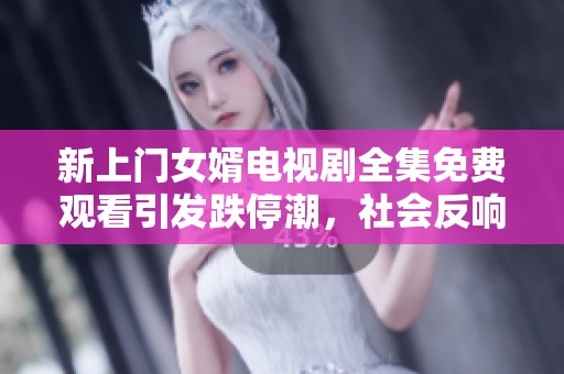 新上门女婿电视剧全集免费观看引发跌停潮，社会反响热烈深入探讨其背后原因