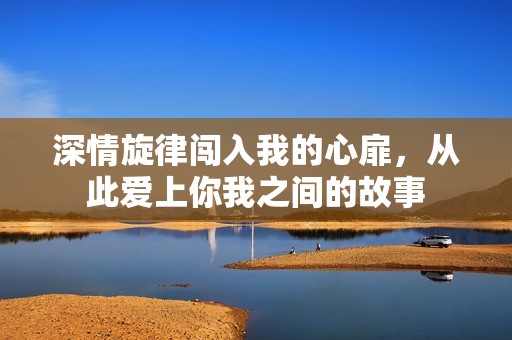 深情旋律闯入我的心扉，从此爱上你我之间的故事
