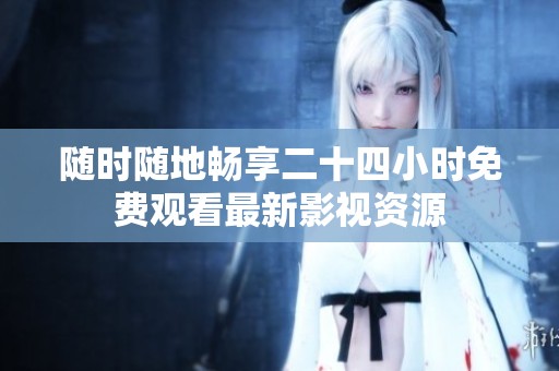 随时随地畅享二十四小时免费观看最新影视资源
