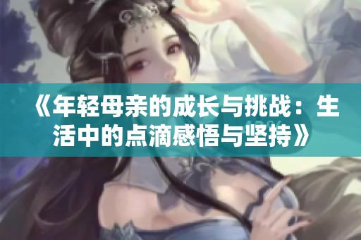 《年轻母亲的成长与挑战：生活中的点滴感悟与坚持》