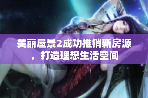 美丽屋景2成功推销新房源，打造理想生活空间