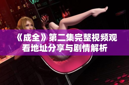 《成全》第二集完整视频观看地址分享与剧情解析