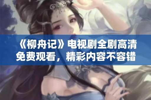 《柳舟记》电视剧全剧高清免费观看，精彩内容不容错过！