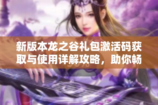 新版本龙之谷礼包激活码获取与使用详解攻略，助你畅享游戏福利