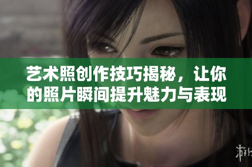 艺术照创作技巧揭秘，让你的照片瞬间提升魅力与表现力