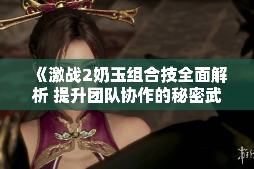 《激战2奶玉组合技全面解析 提升团队协作的秘密武器》