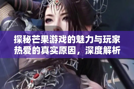 探秘芒果游戏的魅力与玩家热爱的真实原因，深度解析帅芒果手游背后的精彩故事