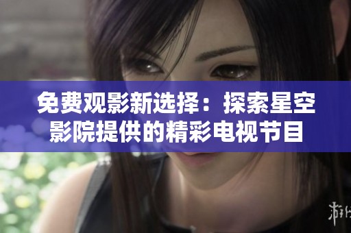 免费观影新选择：探索星空影院提供的精彩电视节目