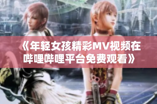 《年轻女孩精彩MV视频在哔哩哔哩平台免费观看》