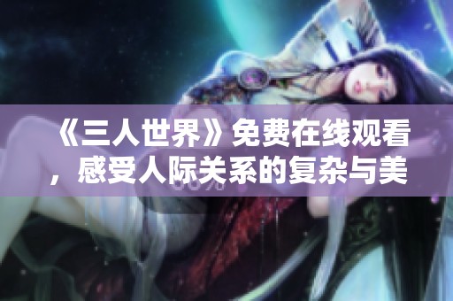 《三人世界》免费在线观看，感受人际关系的复杂与美好