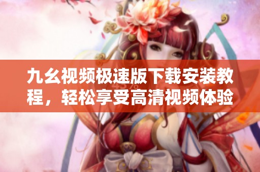 九幺视频极速版下载安装教程，轻松享受高清视频体验