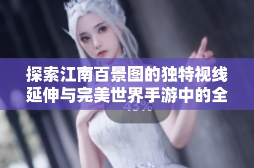 探索江南百景图的独特视线延伸与完美世界手游中的全新修真体验之旅