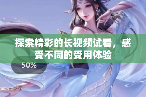 探索精彩的长视频试看，感受不同的受用体验