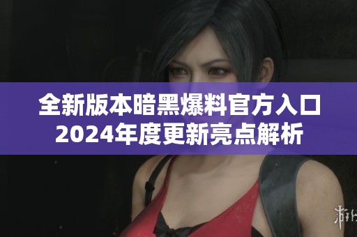 全新版本暗黑爆料官方入口2024年度更新亮点解析