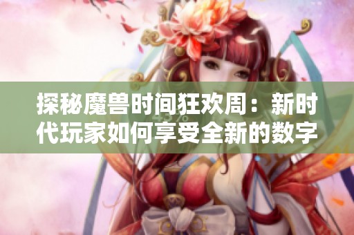 探秘魔兽时间狂欢周：新时代玩家如何享受全新的数字互动乐趣与体验